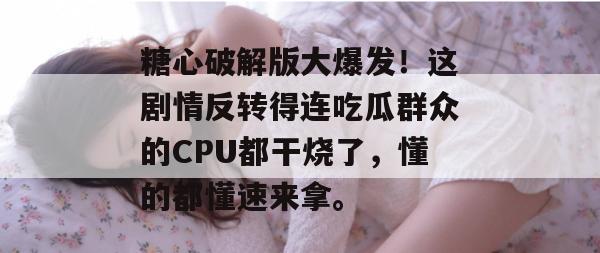 糖心破解版大爆发！这剧情反转得连吃瓜群众的CPU都干烧了，懂的都懂速来拿。