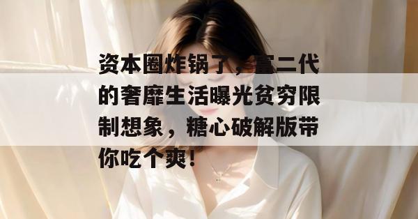 资本圈炸锅了，富二代的奢靡生活曝光贫穷限制想象，糖心破解版带你吃个爽！