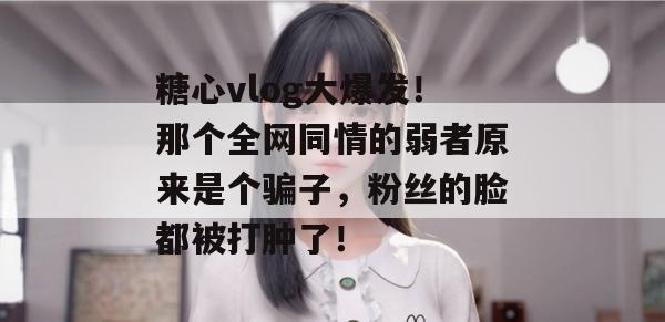 糖心vlog大爆发！那个全网同情的弱者原来是个骗子，粉丝的脸都被打肿了！