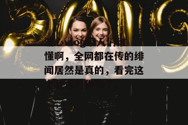 溏心vlog家人们谁懂啊，全网都在传的绯闻居然是真的，看完这个我真的恐婚了。