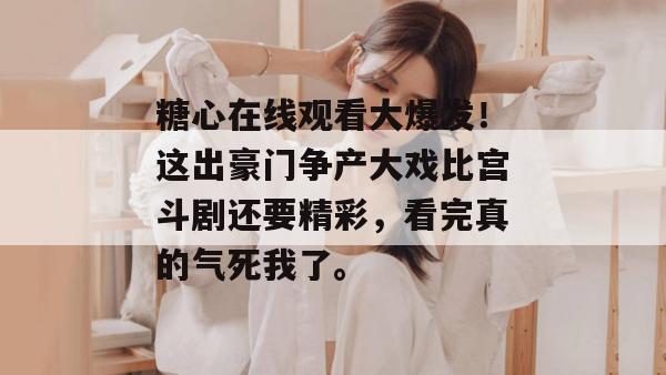 糖心在线观看大爆发！这出豪门争产大戏比宫斗剧还要精彩，看完真的气死我了。