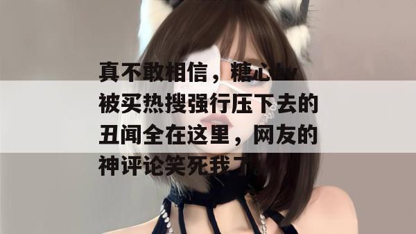 真不敢相信，糖心tv被买热搜强行压下去的丑闻全在这里，网友的神评论笑死我了。