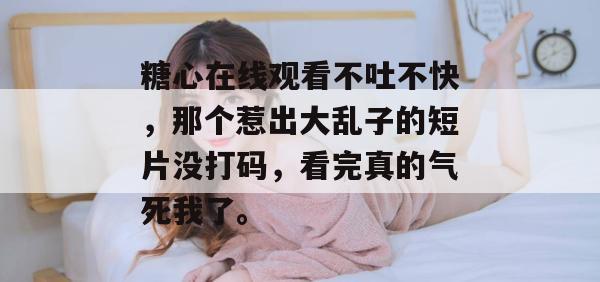 糖心在线观看不吐不快，那个惹出大乱子的短片没打码，看完真的气死我了。