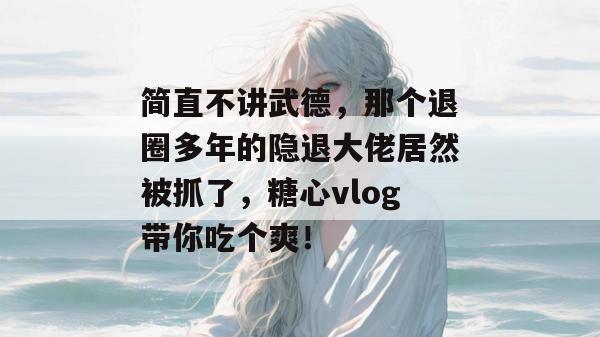 简直不讲武德，那个退圈多年的隐退大佬居然被抓了，糖心vlog带你吃个爽！