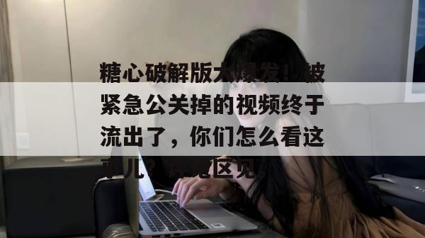 糖心破解版大爆发！被紧急公关掉的视频终于流出了，你们怎么看这事儿？评论区见。