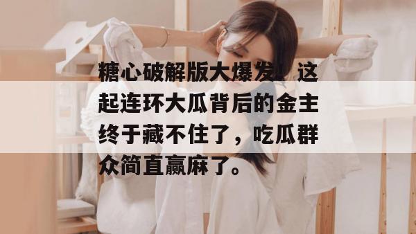 糖心破解版大爆发！这起连环大瓜背后的金主终于藏不住了，吃瓜群众简直赢麻了。