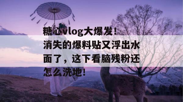 糖心vlog大爆发！消失的爆料贴又浮出水面了，这下看脑残粉还怎么洗地！
