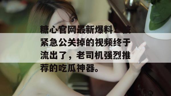 糖心官网最新爆料：被紧急公关掉的视频终于流出了，老司机强烈推荐的吃瓜神器。