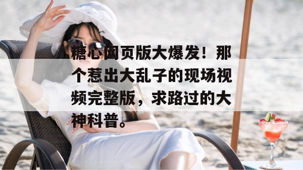 糖心网页版大爆发！那个惹出大乱子的现场视频完整版，求路过的大神科普。