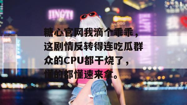 糖心官网我滴个乖乖，这剧情反转得连吃瓜群众的CPU都干烧了，懂的都懂速来拿。