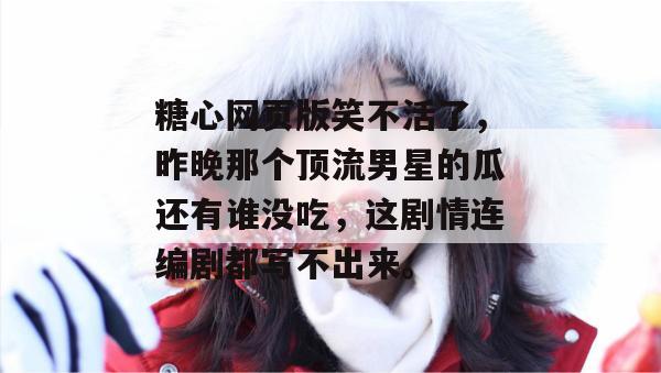 糖心网页版笑不活了，昨晚那个顶流男星的瓜还有谁没吃，这剧情连编剧都写不出来。