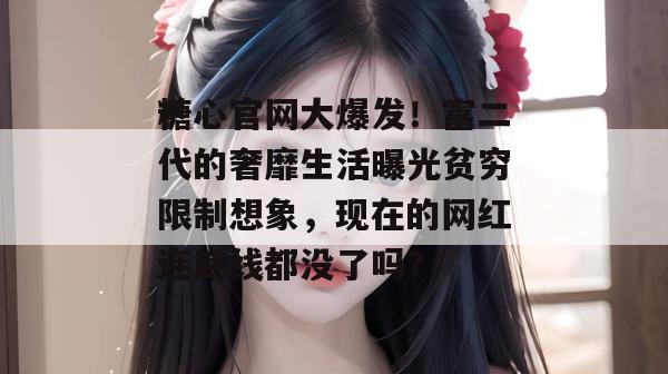 糖心官网大爆发！富二代的奢靡生活曝光贫穷限制想象，现在的网红连底线都没了吗？