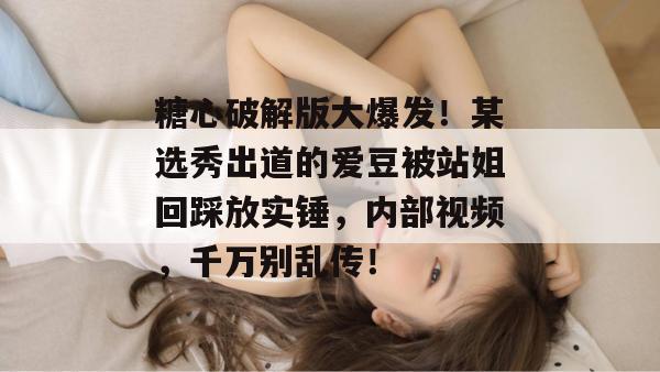 糖心破解版大爆发！某选秀出道的爱豆被站姐回踩放实锤，内部视频，千万别乱传！