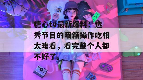 糖心tv最新爆料：选秀节目的暗箱操作吃相太难看，看完整个人都不好了。
