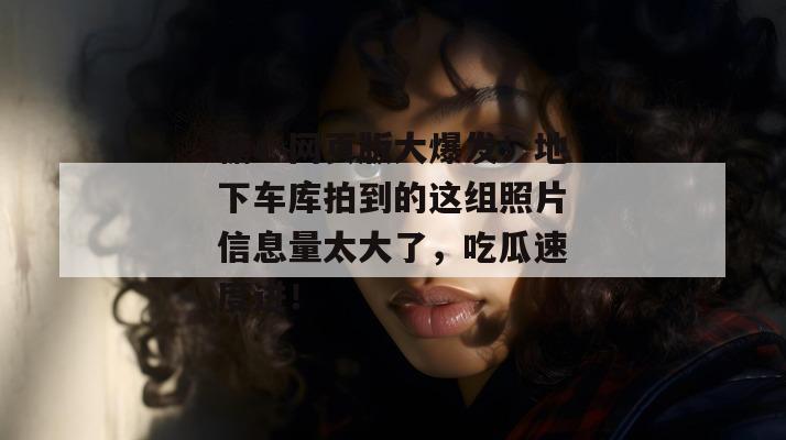 糖心网页版大爆发！地下车库拍到的这组照片信息量太大了，吃瓜速度进！