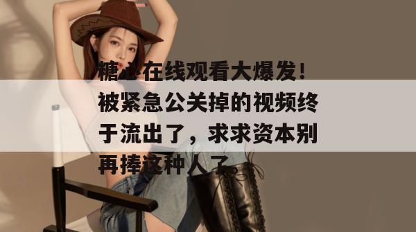 糖心在线观看大爆发！被紧急公关掉的视频终于流出了，求求资本别再捧这种人了。