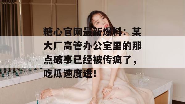 糖心官网最新爆料：某大厂高管办公室里的那点破事已经被传疯了，吃瓜速度进！