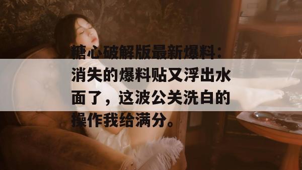 糖心破解版最新爆料：消失的爆料贴又浮出水面了，这波公关洗白的操作我给满分。