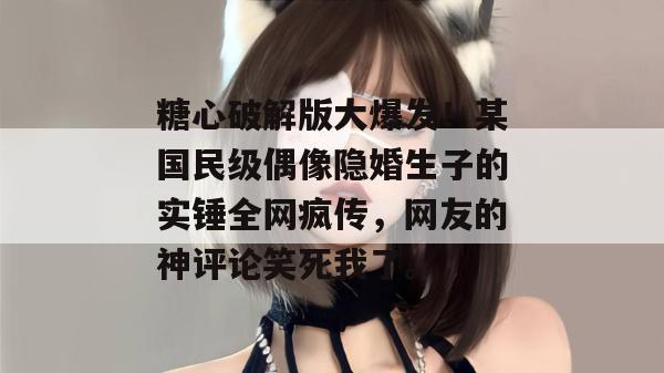 糖心破解版大爆发！某国民级偶像隐婚生子的实锤全网疯传，网友的神评论笑死我了。